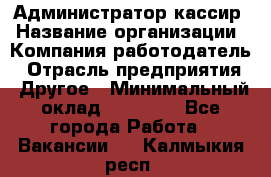 Администратор-кассир › Название организации ­ Компания-работодатель › Отрасль предприятия ­ Другое › Минимальный оклад ­ 15 000 - Все города Работа » Вакансии   . Калмыкия респ.